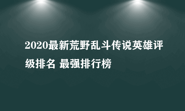 2020最新荒野乱斗传说英雄评级排名 最强排行榜