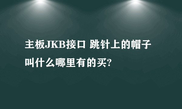 主板JKB接口 跳针上的帽子叫什么哪里有的买?