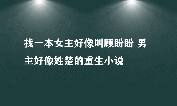 找一本女主好像叫顾盼盼 男主好像姓楚的重生小说