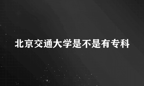 北京交通大学是不是有专科