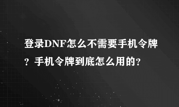 登录DNF怎么不需要手机令牌？手机令牌到底怎么用的？