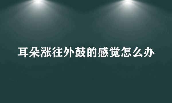 耳朵涨往外鼓的感觉怎么办