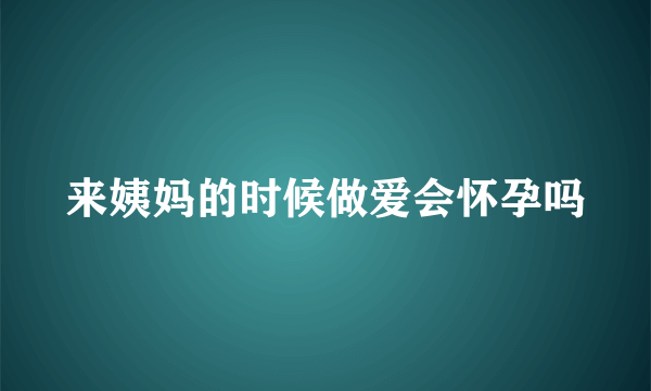 来姨妈的时候做爱会怀孕吗