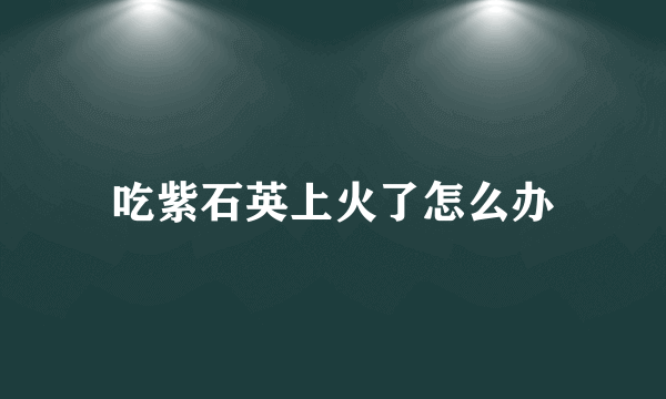 吃紫石英上火了怎么办