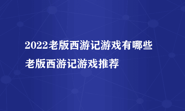 2022老版西游记游戏有哪些 老版西游记游戏推荐