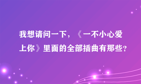 我想请问一下，《一不小心爱上你》里面的全部插曲有那些？