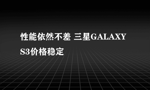 性能依然不差 三星GALAXY S3价格稳定