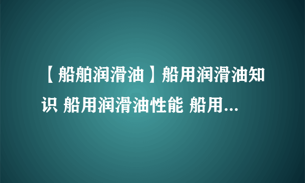 【船舶润滑油】船用润滑油知识 船用润滑油性能 船用油品常识