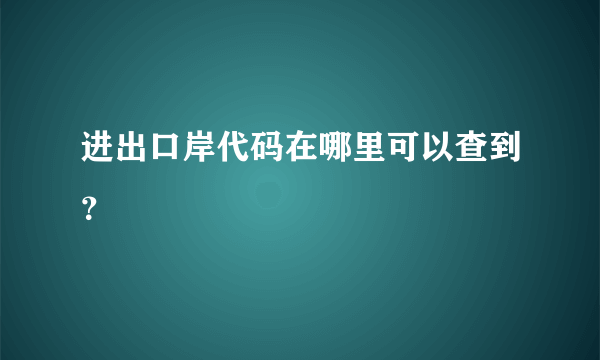 进出口岸代码在哪里可以查到？