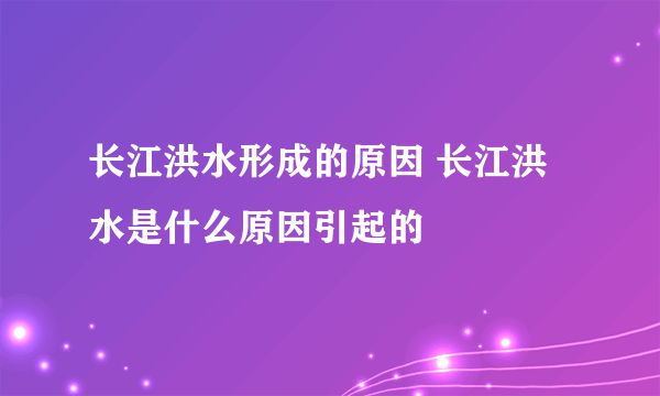 长江洪水形成的原因 长江洪水是什么原因引起的