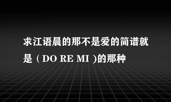 求江语晨的那不是爱的简谱就是（DO RE MI )的那种