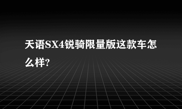 天语SX4锐骑限量版这款车怎么样?