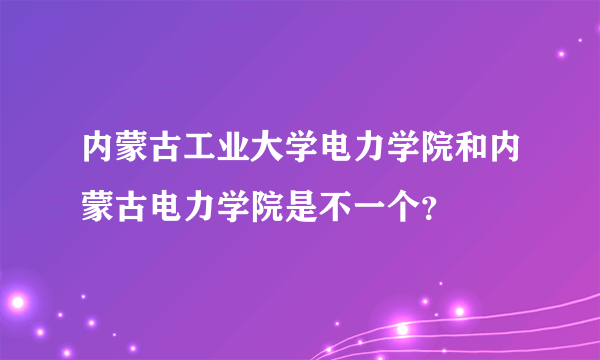 内蒙古工业大学电力学院和内蒙古电力学院是不一个？