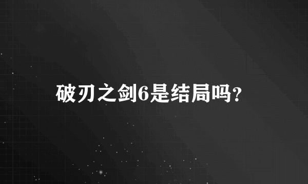 破刃之剑6是结局吗？