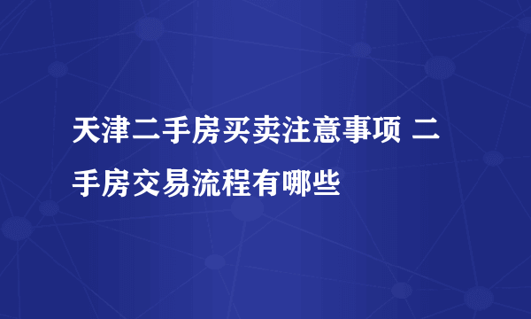 天津二手房买卖注意事项 二手房交易流程有哪些