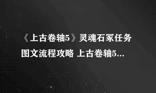 《上古卷轴5》灵魂石冢任务图文流程攻略 上古卷轴5灵魂石冢任务怎么过