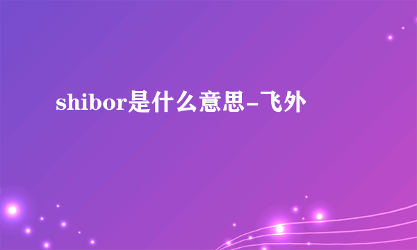 shibor是什么意思-飞外