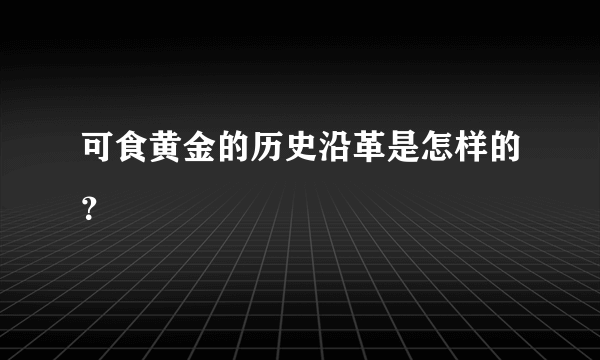 可食黄金的历史沿革是怎样的？