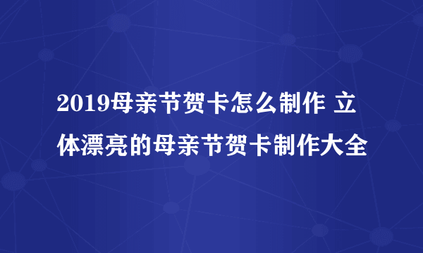 2019母亲节贺卡怎么制作 立体漂亮的母亲节贺卡制作大全