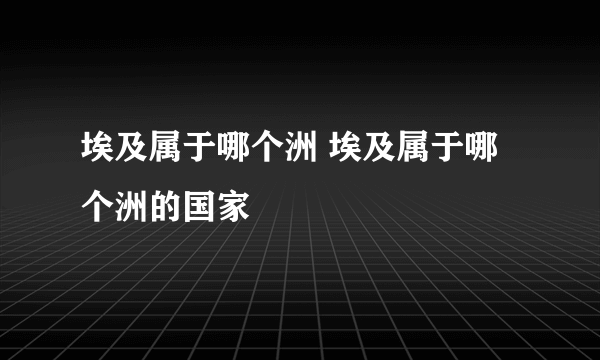 埃及属于哪个洲 埃及属于哪个洲的国家