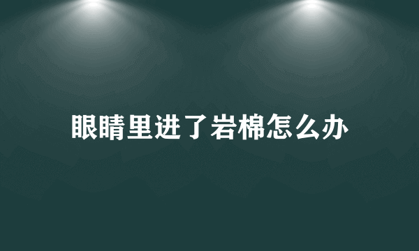 眼睛里进了岩棉怎么办