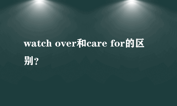 watch over和care for的区别？