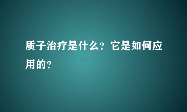 质子治疗是什么？它是如何应用的？