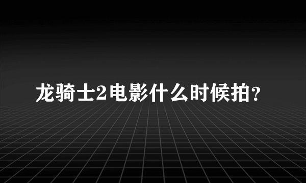 龙骑士2电影什么时候拍？