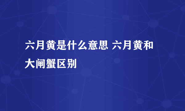 六月黄是什么意思 六月黄和大闸蟹区别