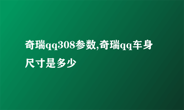 奇瑞qq308参数,奇瑞qq车身尺寸是多少