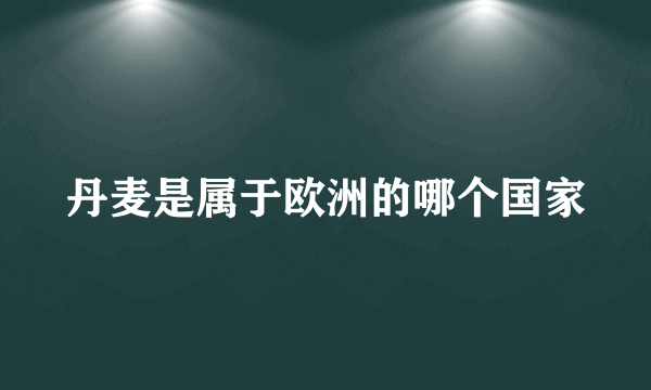 丹麦是属于欧洲的哪个国家