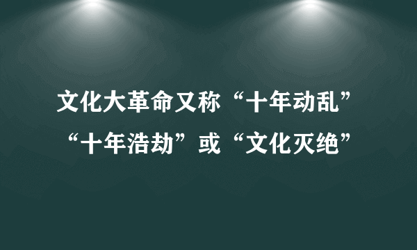 文化大革命又称“十年动乱”“十年浩劫”或“文化灭绝”