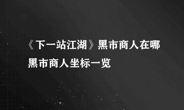 《下一站江湖》黑市商人在哪 黑市商人坐标一览