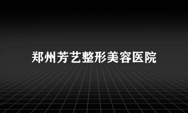 郑州芳艺整形美容医院