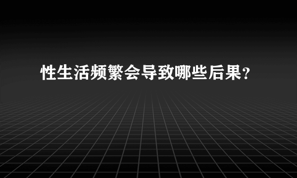 性生活频繁会导致哪些后果？