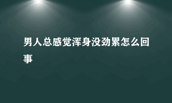 男人总感觉浑身没劲累怎么回事