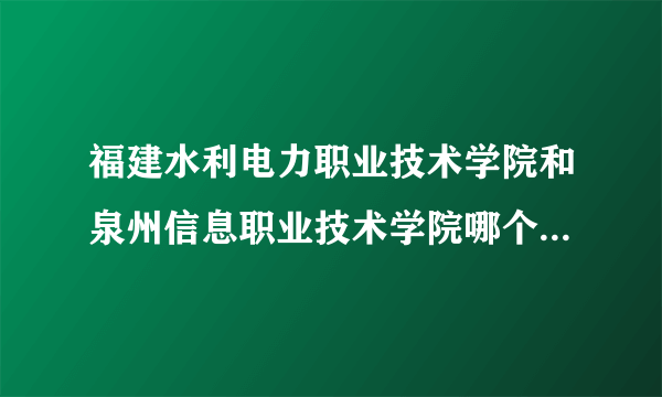 福建水利电力职业技术学院和泉州信息职业技术学院哪个学校好？