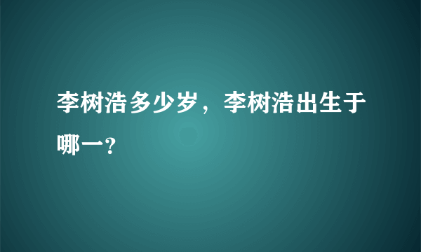 李树浩多少岁，李树浩出生于哪一？