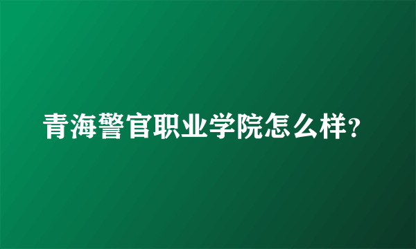 青海警官职业学院怎么样？