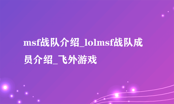 msf战队介绍_lolmsf战队成员介绍_飞外游戏