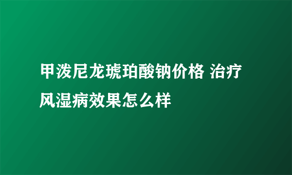 甲泼尼龙琥珀酸钠价格 治疗风湿病效果怎么样