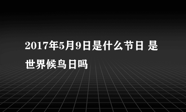 2017年5月9日是什么节日 是世界候鸟日吗