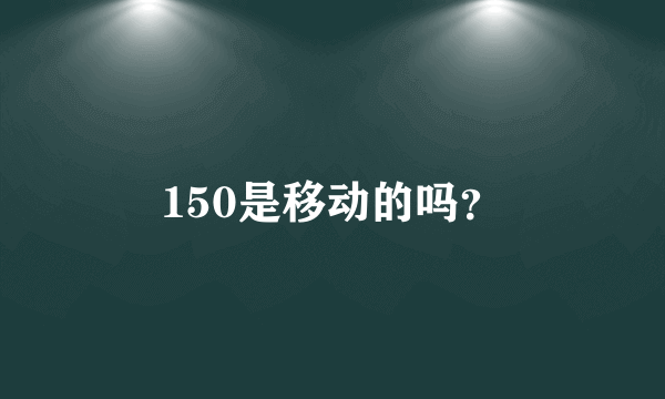 150是移动的吗？