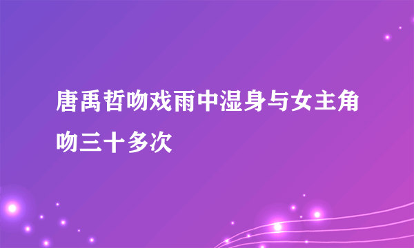 唐禹哲吻戏雨中湿身与女主角吻三十多次