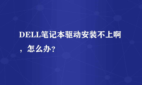 DELL笔记本驱动安装不上啊，怎么办？