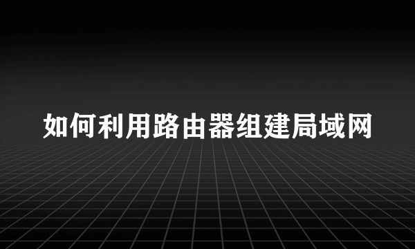 如何利用路由器组建局域网