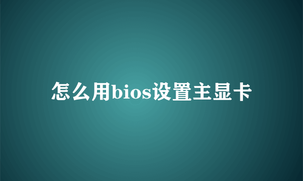 怎么用bios设置主显卡