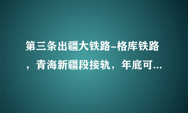 第三条出疆大铁路-格库铁路，青海新疆段接轨，年底可全线通车