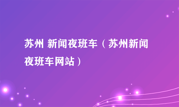 苏州 新闻夜班车（苏州新闻夜班车网站）