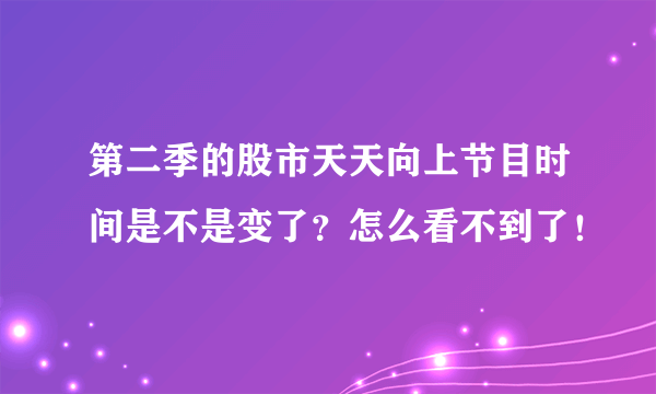 第二季的股市天天向上节目时间是不是变了？怎么看不到了！